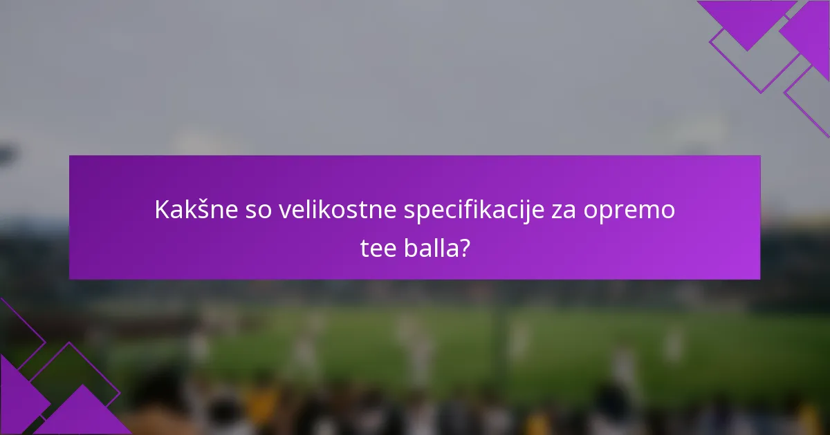 Kakšne so velikostne specifikacije za opremo tee balla?